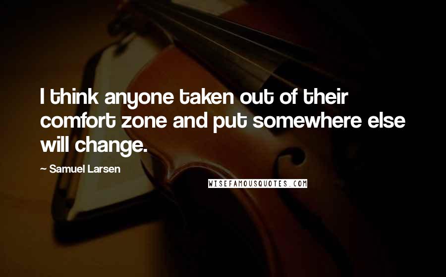 Samuel Larsen Quotes: I think anyone taken out of their comfort zone and put somewhere else will change.