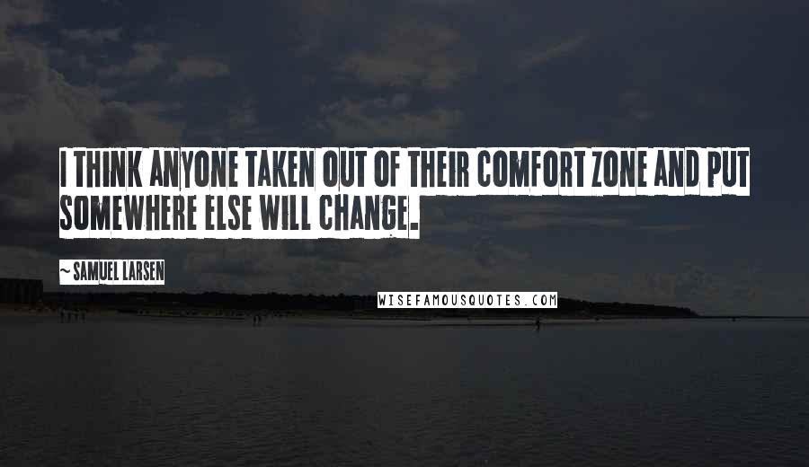 Samuel Larsen Quotes: I think anyone taken out of their comfort zone and put somewhere else will change.