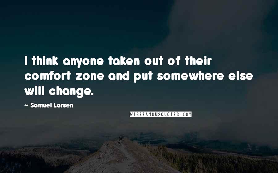 Samuel Larsen Quotes: I think anyone taken out of their comfort zone and put somewhere else will change.