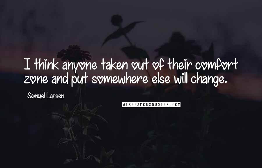 Samuel Larsen Quotes: I think anyone taken out of their comfort zone and put somewhere else will change.