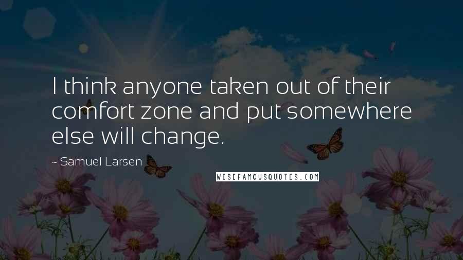 Samuel Larsen Quotes: I think anyone taken out of their comfort zone and put somewhere else will change.