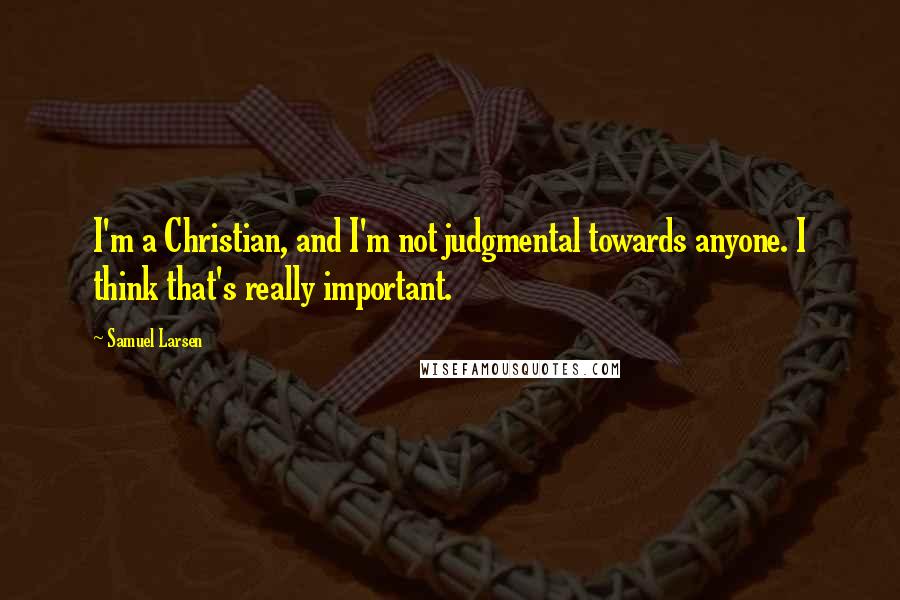 Samuel Larsen Quotes: I'm a Christian, and I'm not judgmental towards anyone. I think that's really important.