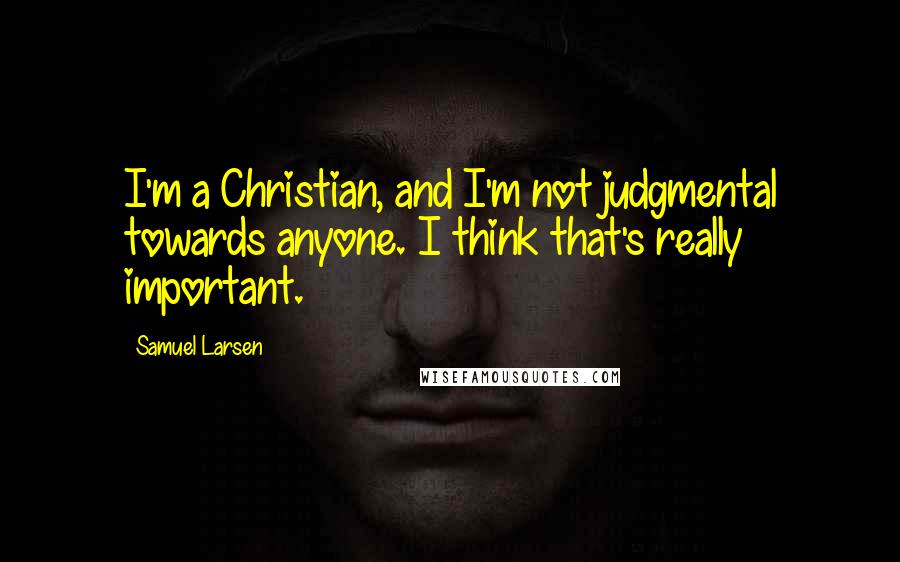 Samuel Larsen Quotes: I'm a Christian, and I'm not judgmental towards anyone. I think that's really important.