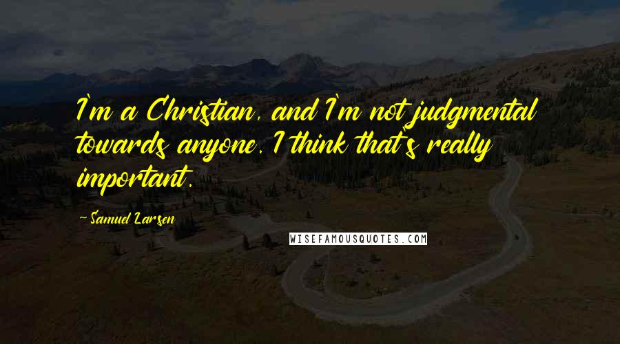 Samuel Larsen Quotes: I'm a Christian, and I'm not judgmental towards anyone. I think that's really important.