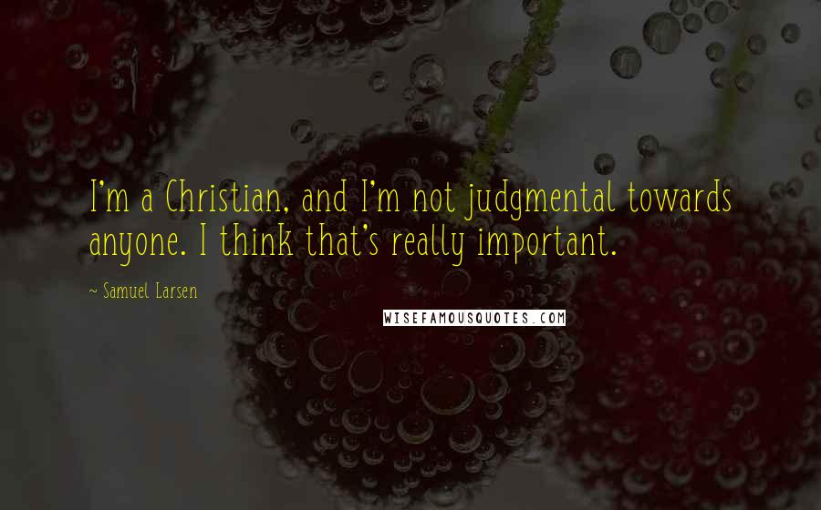 Samuel Larsen Quotes: I'm a Christian, and I'm not judgmental towards anyone. I think that's really important.