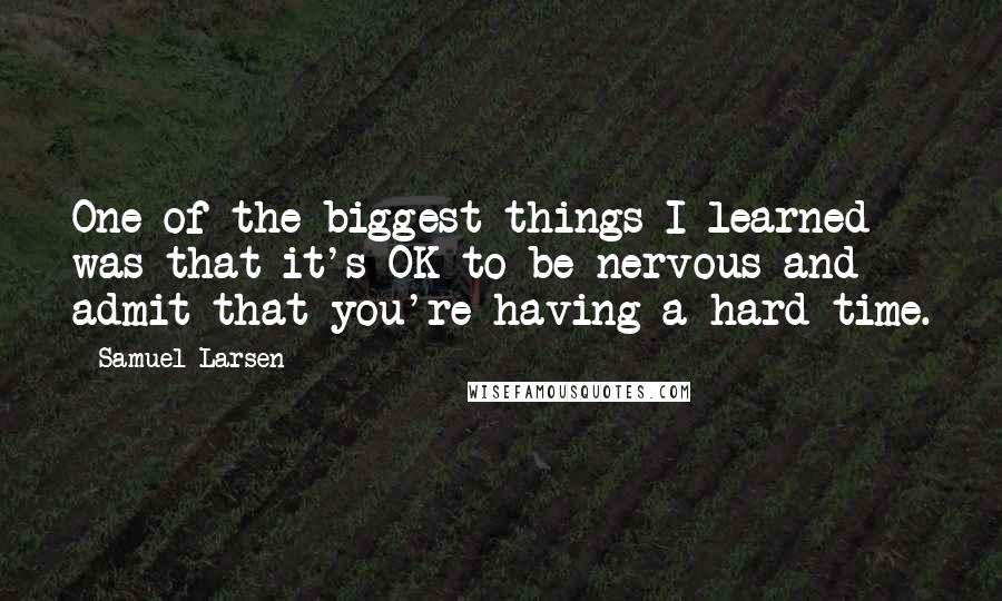 Samuel Larsen Quotes: One of the biggest things I learned was that it's OK to be nervous and admit that you're having a hard time.