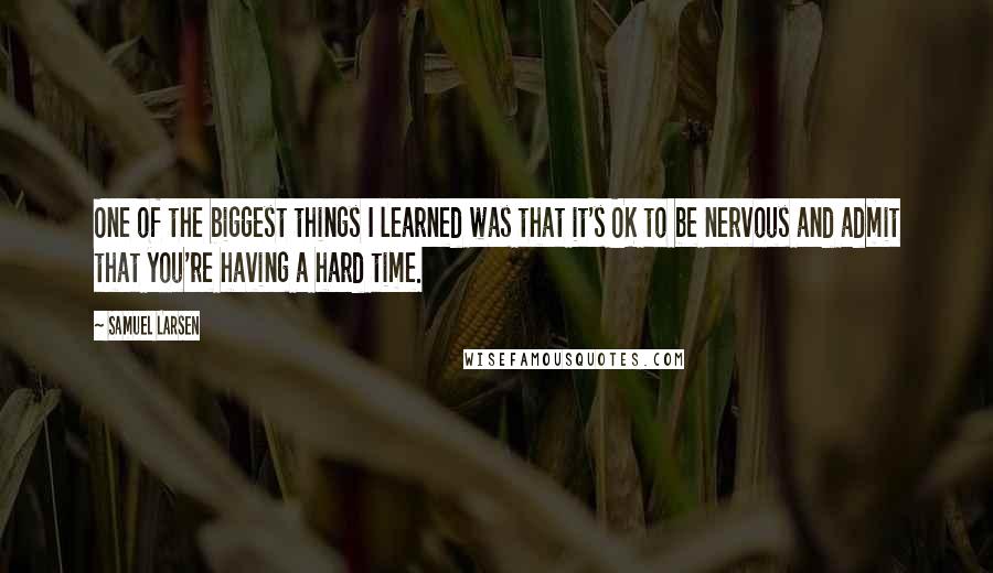 Samuel Larsen Quotes: One of the biggest things I learned was that it's OK to be nervous and admit that you're having a hard time.