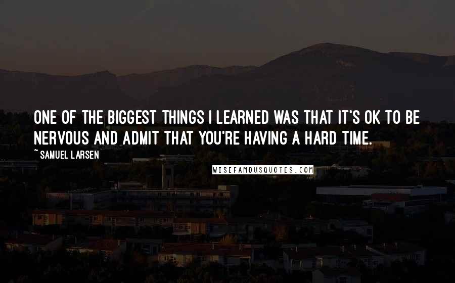 Samuel Larsen Quotes: One of the biggest things I learned was that it's OK to be nervous and admit that you're having a hard time.