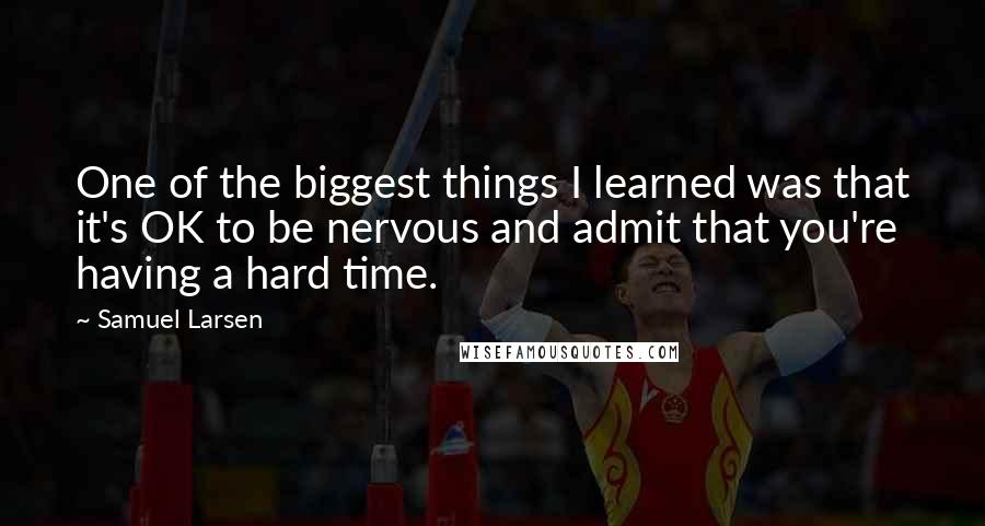 Samuel Larsen Quotes: One of the biggest things I learned was that it's OK to be nervous and admit that you're having a hard time.