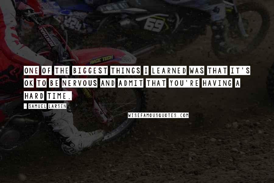 Samuel Larsen Quotes: One of the biggest things I learned was that it's OK to be nervous and admit that you're having a hard time.