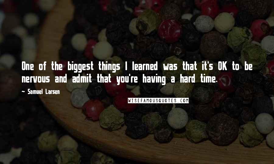 Samuel Larsen Quotes: One of the biggest things I learned was that it's OK to be nervous and admit that you're having a hard time.