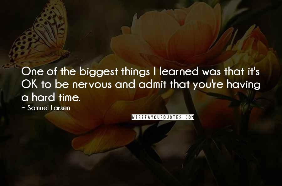 Samuel Larsen Quotes: One of the biggest things I learned was that it's OK to be nervous and admit that you're having a hard time.