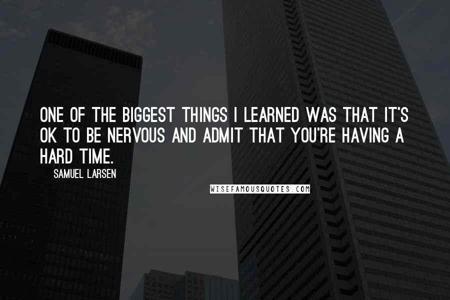 Samuel Larsen Quotes: One of the biggest things I learned was that it's OK to be nervous and admit that you're having a hard time.