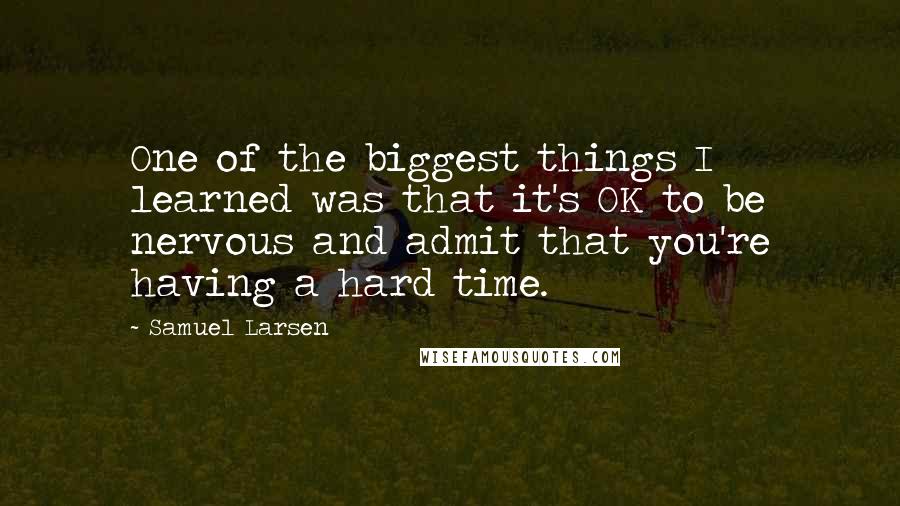 Samuel Larsen Quotes: One of the biggest things I learned was that it's OK to be nervous and admit that you're having a hard time.