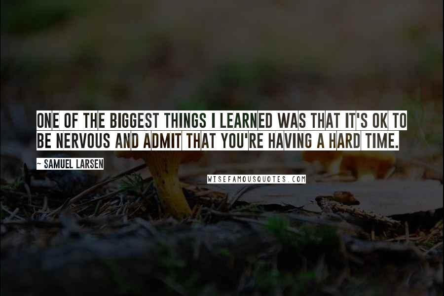 Samuel Larsen Quotes: One of the biggest things I learned was that it's OK to be nervous and admit that you're having a hard time.