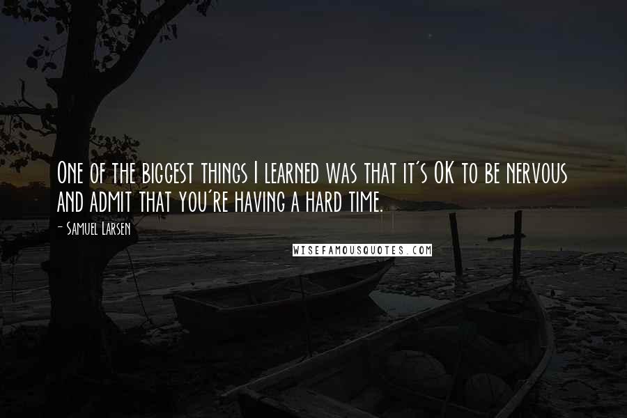 Samuel Larsen Quotes: One of the biggest things I learned was that it's OK to be nervous and admit that you're having a hard time.