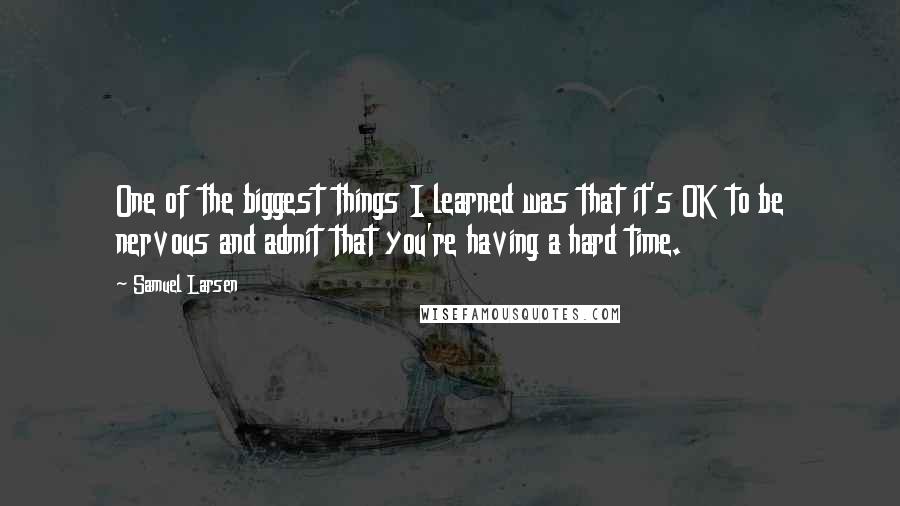 Samuel Larsen Quotes: One of the biggest things I learned was that it's OK to be nervous and admit that you're having a hard time.