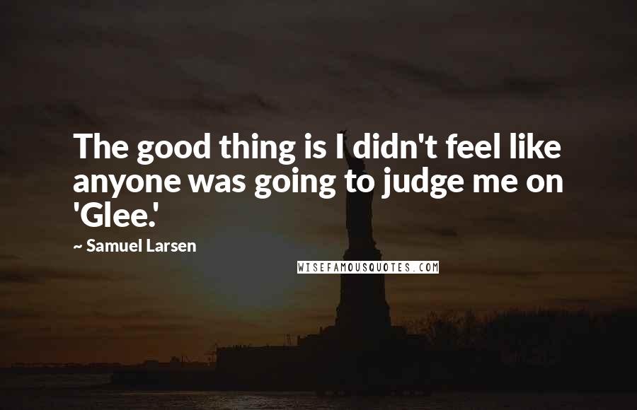 Samuel Larsen Quotes: The good thing is I didn't feel like anyone was going to judge me on 'Glee.'