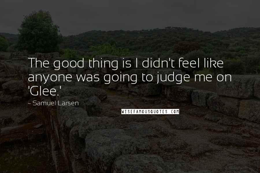 Samuel Larsen Quotes: The good thing is I didn't feel like anyone was going to judge me on 'Glee.'