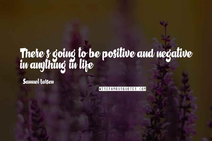 Samuel Larsen Quotes: There's going to be positive and negative in anything in life.