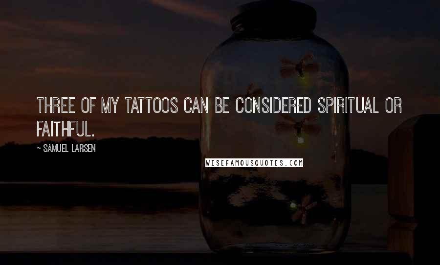 Samuel Larsen Quotes: Three of my tattoos can be considered spiritual or faithful.