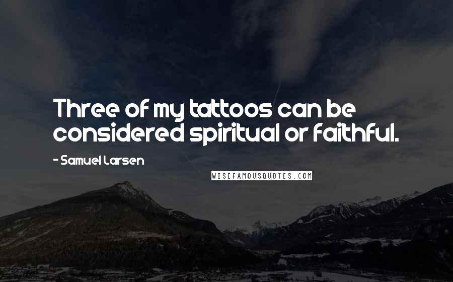 Samuel Larsen Quotes: Three of my tattoos can be considered spiritual or faithful.