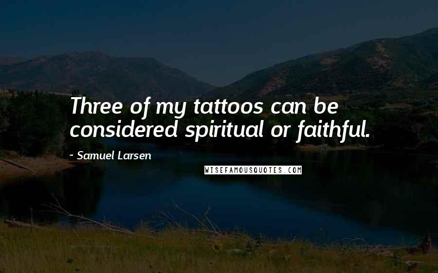 Samuel Larsen Quotes: Three of my tattoos can be considered spiritual or faithful.