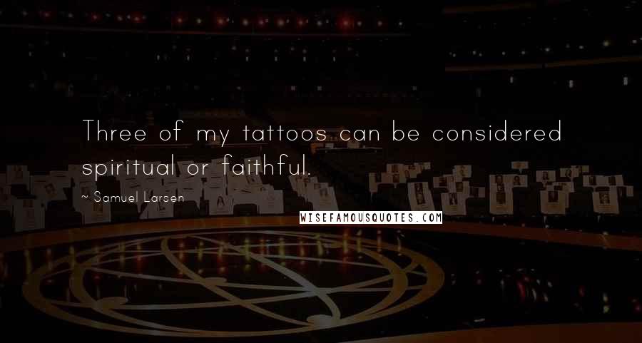 Samuel Larsen Quotes: Three of my tattoos can be considered spiritual or faithful.