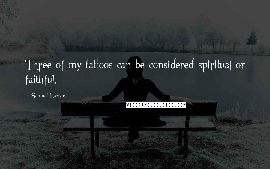 Samuel Larsen Quotes: Three of my tattoos can be considered spiritual or faithful.