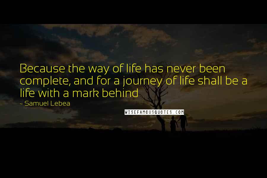 Samuel Lebea Quotes: Because the way of life has never been complete, and for a journey of life shall be a life with a mark behind