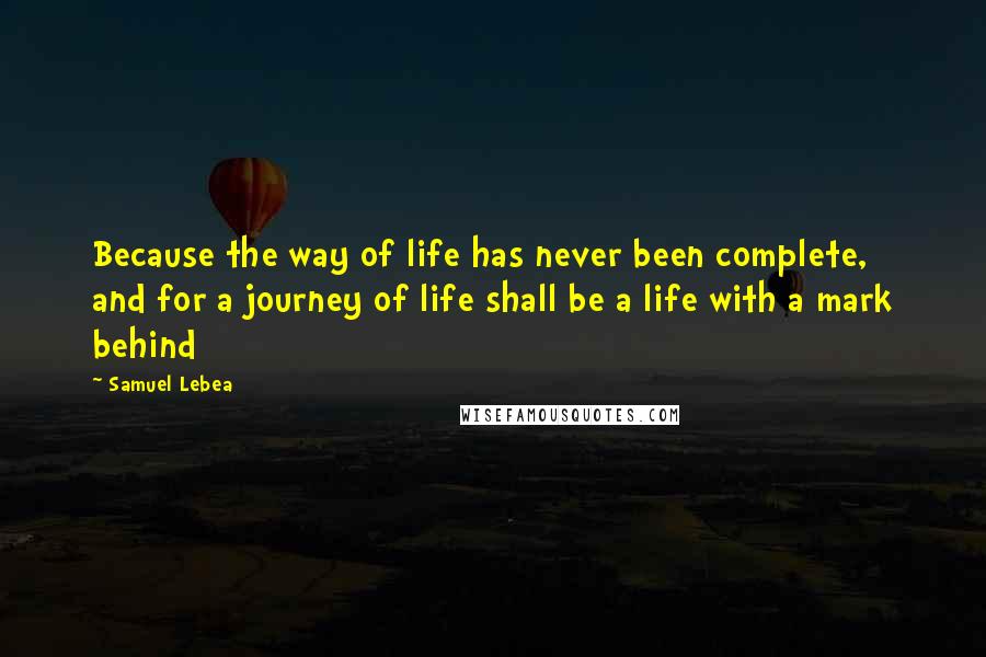 Samuel Lebea Quotes: Because the way of life has never been complete, and for a journey of life shall be a life with a mark behind