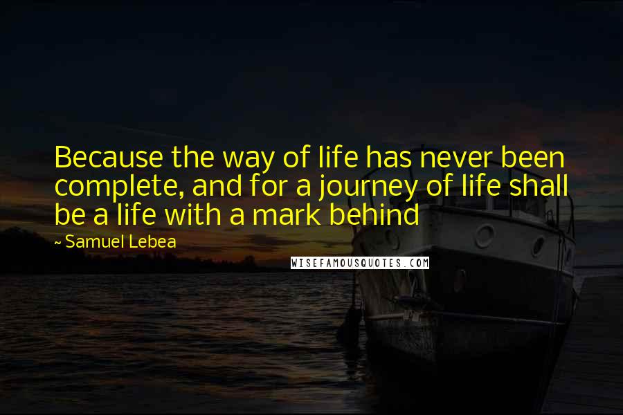 Samuel Lebea Quotes: Because the way of life has never been complete, and for a journey of life shall be a life with a mark behind