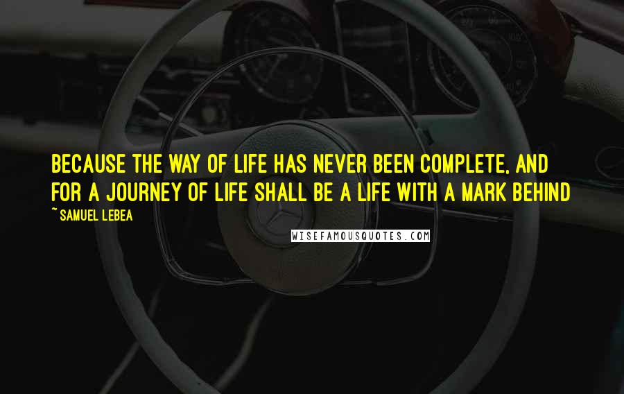 Samuel Lebea Quotes: Because the way of life has never been complete, and for a journey of life shall be a life with a mark behind