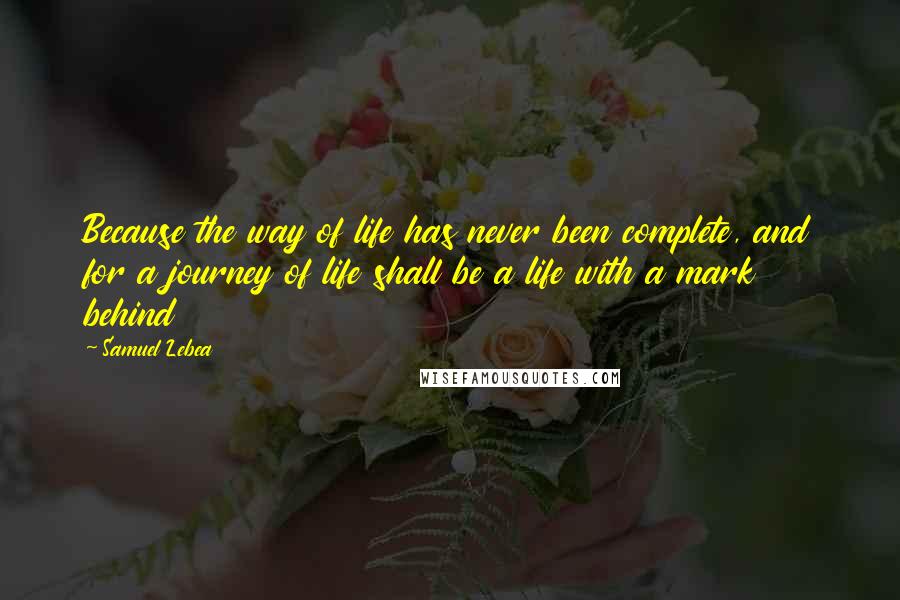 Samuel Lebea Quotes: Because the way of life has never been complete, and for a journey of life shall be a life with a mark behind