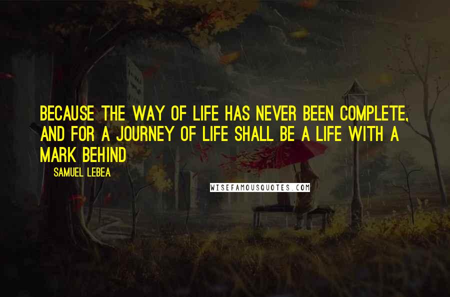 Samuel Lebea Quotes: Because the way of life has never been complete, and for a journey of life shall be a life with a mark behind