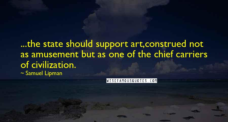 Samuel Lipman Quotes: ...the state should support art,construed not as amusement but as one of the chief carriers of civilization.