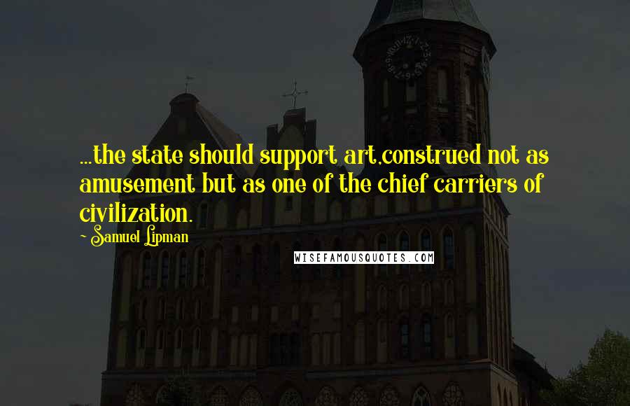 Samuel Lipman Quotes: ...the state should support art,construed not as amusement but as one of the chief carriers of civilization.