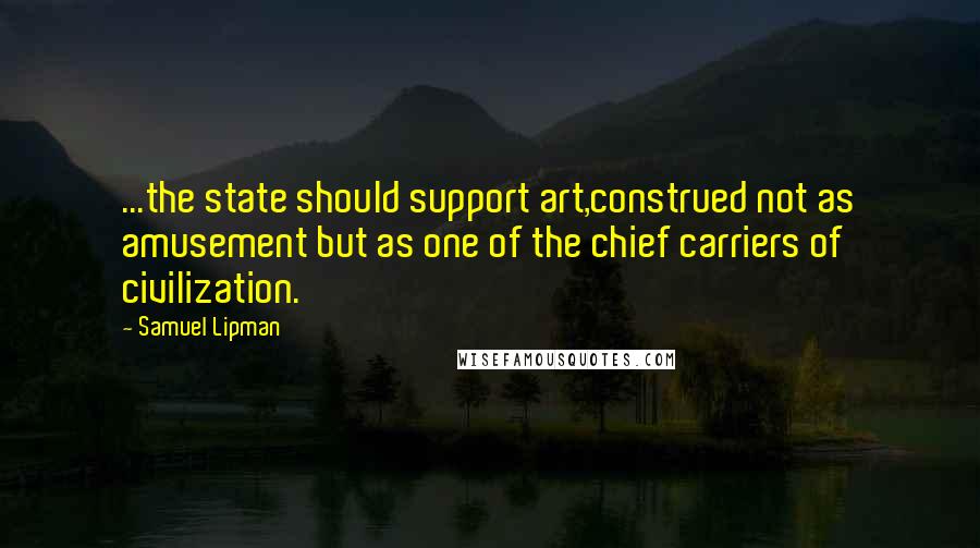 Samuel Lipman Quotes: ...the state should support art,construed not as amusement but as one of the chief carriers of civilization.