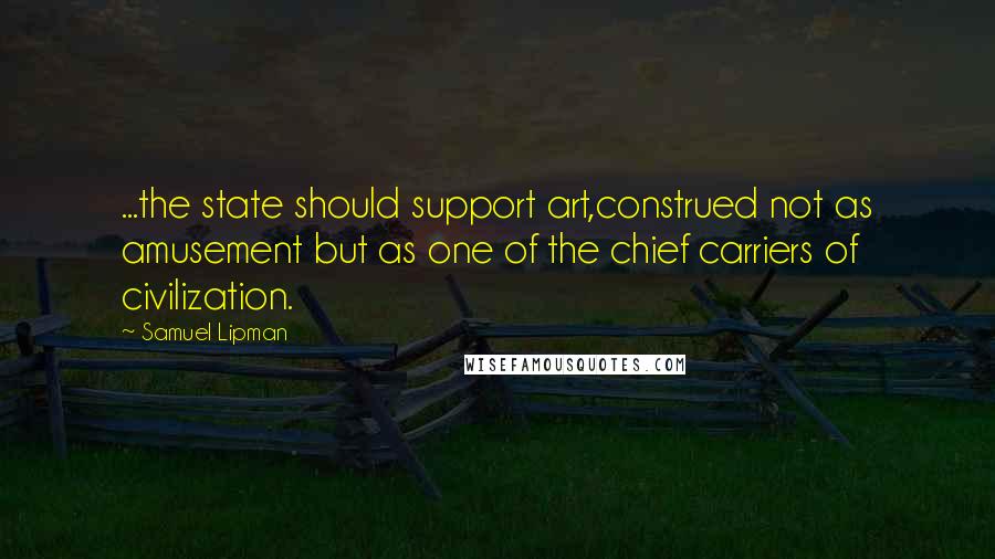 Samuel Lipman Quotes: ...the state should support art,construed not as amusement but as one of the chief carriers of civilization.