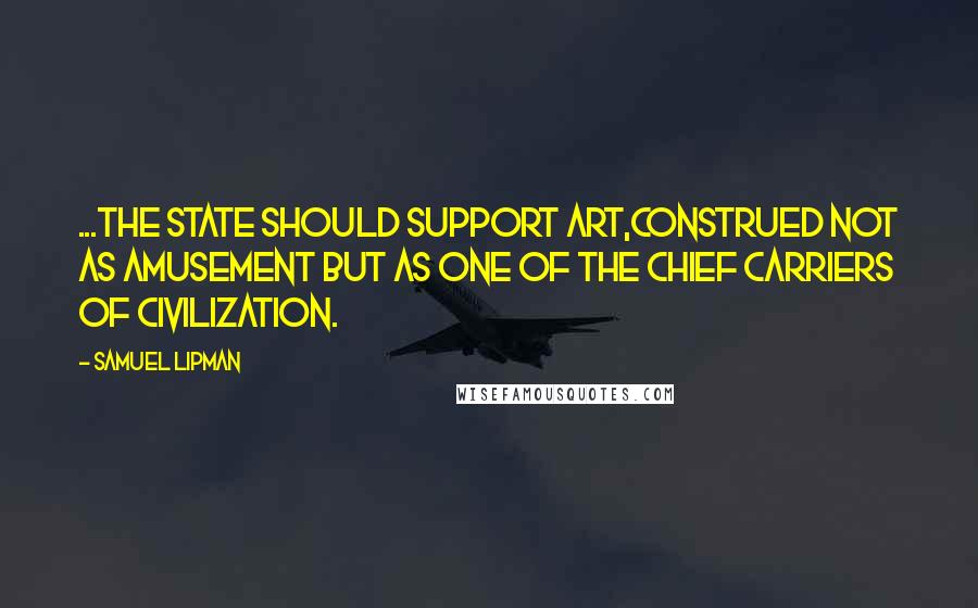 Samuel Lipman Quotes: ...the state should support art,construed not as amusement but as one of the chief carriers of civilization.