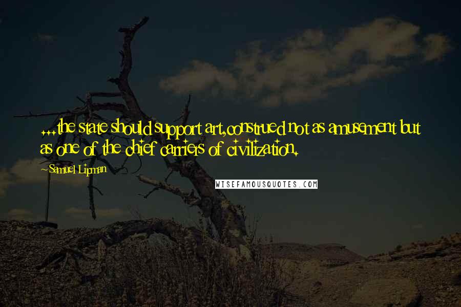 Samuel Lipman Quotes: ...the state should support art,construed not as amusement but as one of the chief carriers of civilization.