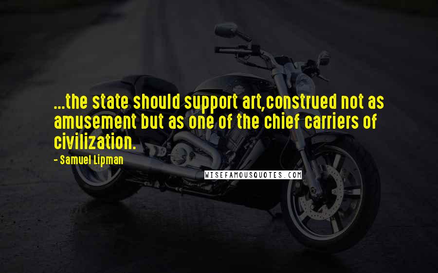 Samuel Lipman Quotes: ...the state should support art,construed not as amusement but as one of the chief carriers of civilization.