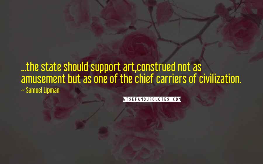 Samuel Lipman Quotes: ...the state should support art,construed not as amusement but as one of the chief carriers of civilization.