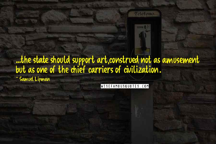 Samuel Lipman Quotes: ...the state should support art,construed not as amusement but as one of the chief carriers of civilization.