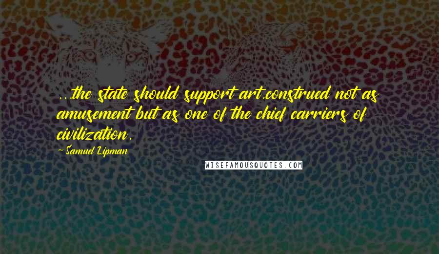 Samuel Lipman Quotes: ...the state should support art,construed not as amusement but as one of the chief carriers of civilization.