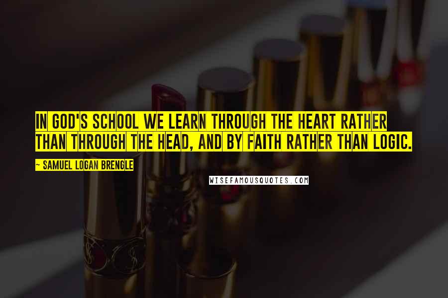 Samuel Logan Brengle Quotes: In God's school we learn through the heart rather than through the head, and by faith rather than logic.