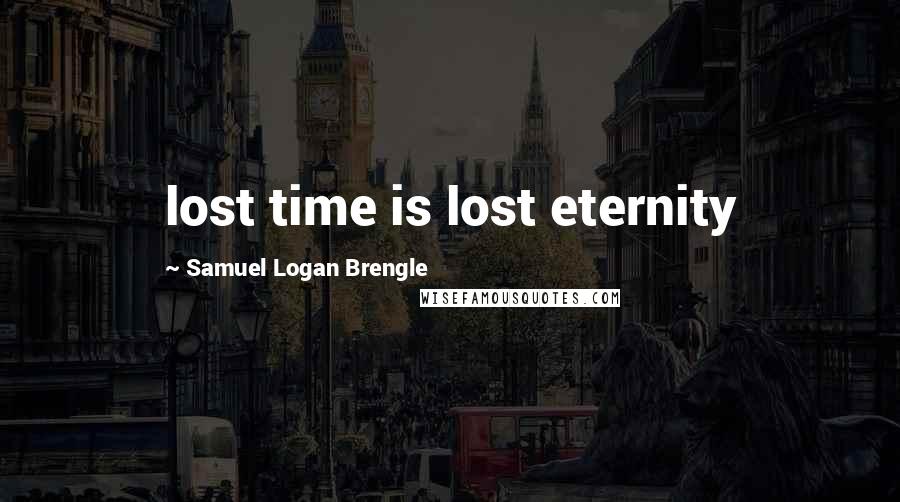 Samuel Logan Brengle Quotes: lost time is lost eternity
