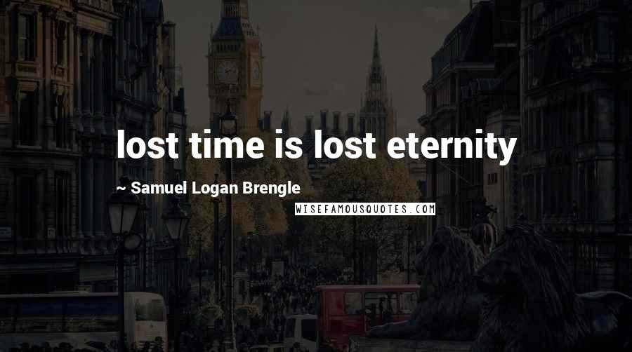 Samuel Logan Brengle Quotes: lost time is lost eternity