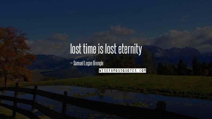 Samuel Logan Brengle Quotes: lost time is lost eternity