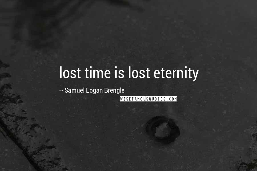 Samuel Logan Brengle Quotes: lost time is lost eternity